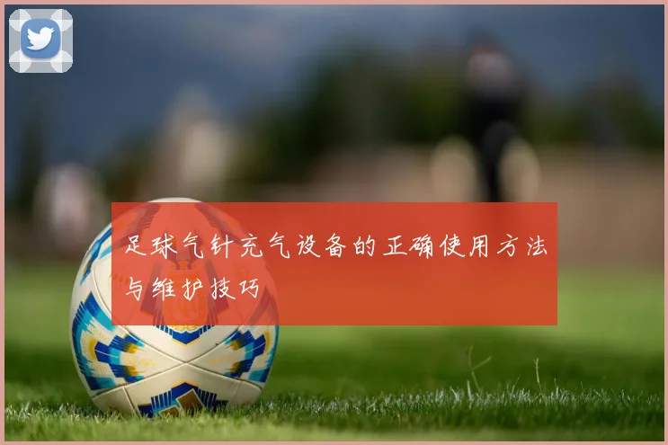 足球气针充气设备的正确使用方法与维护技巧
