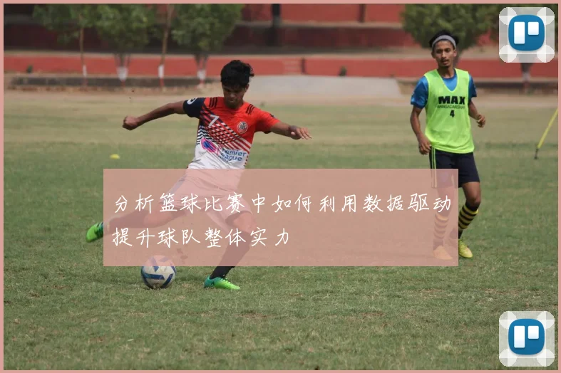 分析篮球比赛中如何利用数据驱动提升球队整体实力