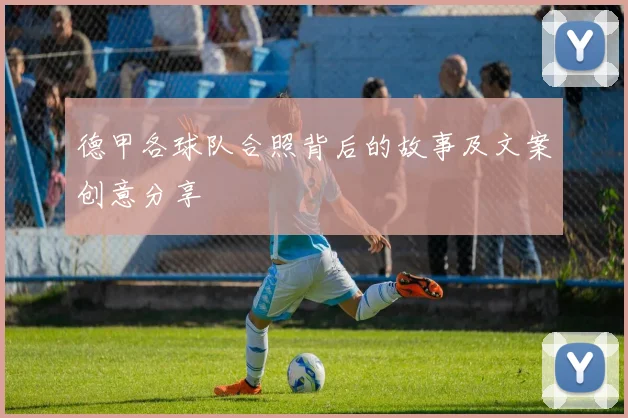 德甲各球队合照背后的故事及文案创意分享