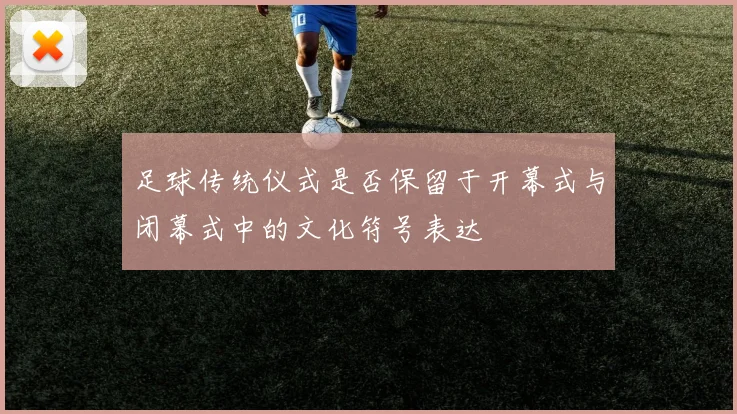 足球传统仪式是否保留于开幕式与闭幕式中的文化符号表达