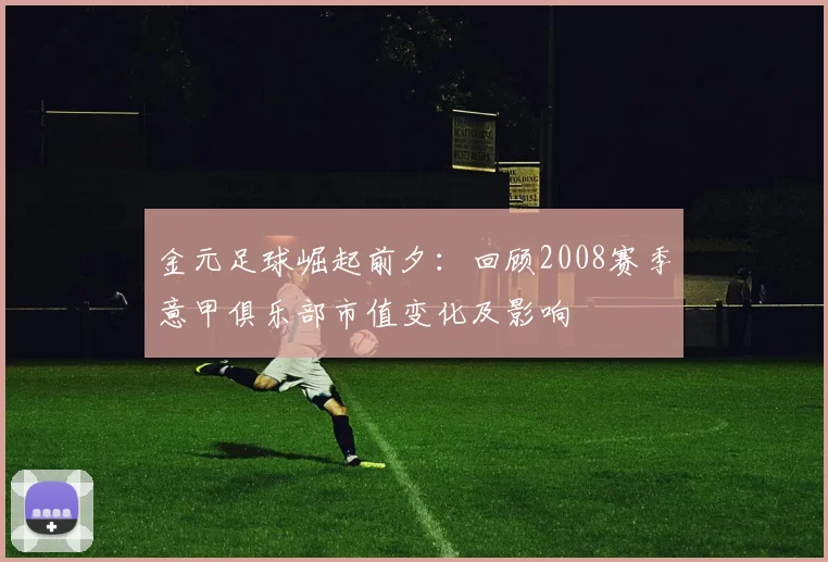 金元足球崛起前夕:回顾2008赛季意甲俱乐部市值变化及影响
