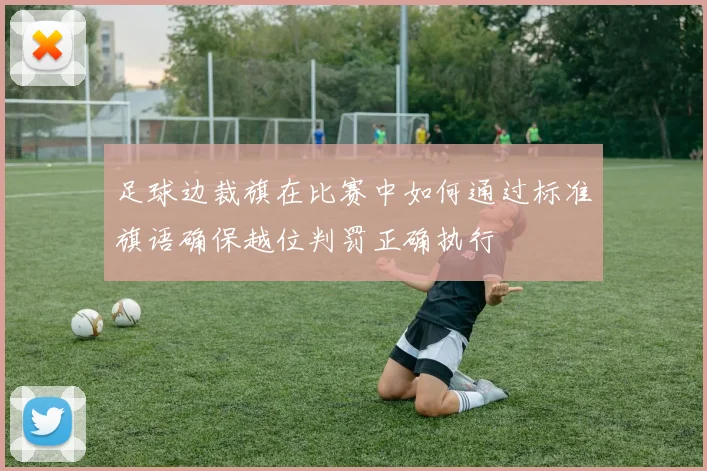 足球边裁旗在比赛中如何通过标准旗语确保越位判罚正确执行