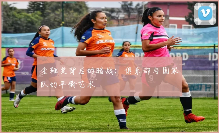 金靴奖背后的暗战：俱乐部与国家队的平衡艺术