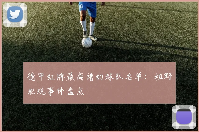 德甲红牌最离谱的球队名单：粗野犯规事件盘点