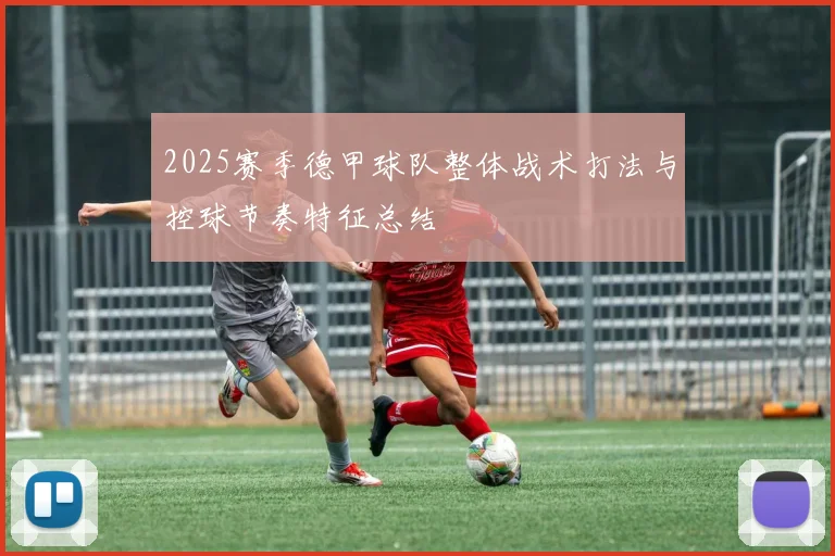 2025赛季德甲球队整体战术打法与控球节奏特征总结